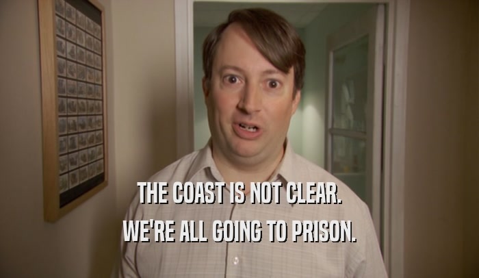 Mark Corrigan from Peep Show saying "The coast is not clear. We're all going to prison."